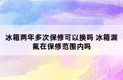 冰箱两年多次保修可以换吗 冰箱漏氟在保修范围内吗